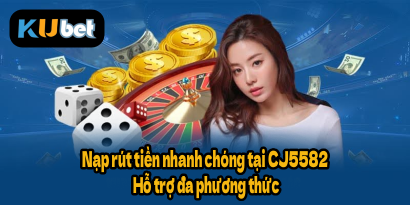 Nạp rút tiền nhanh chóng tại CJ5582 – Hỗ trợ đa phương thức