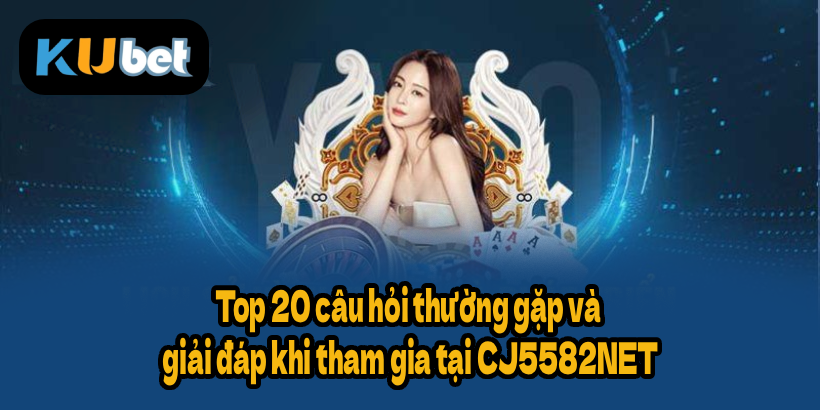 Top 20 câu hỏi thường gặp và giải đáp khi tham gia tại CJ5582NET