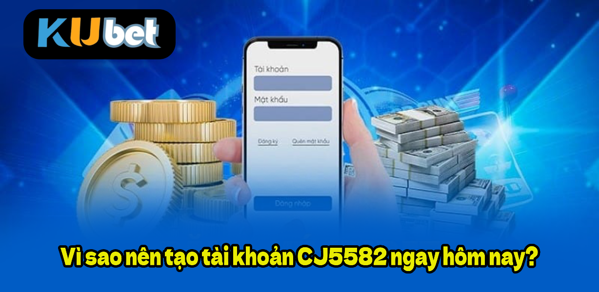 Vì sao nên tạo tài khoản CJ5582 ngay hôm nay?
